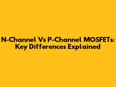 N-Channel Vs P-Channel MOSFETs: Key Differences Explained