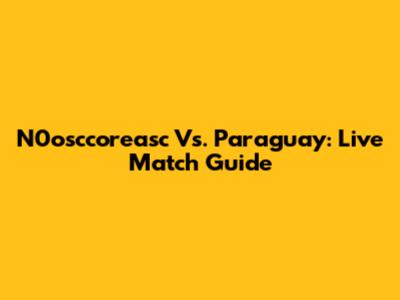 N0osccoreasc Vs. Paraguay: Live Match Guide