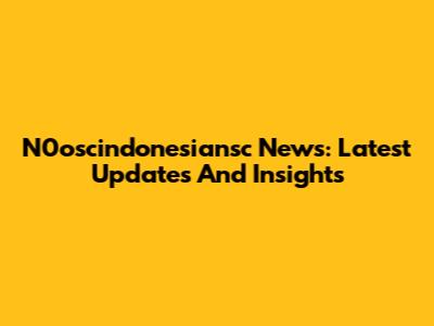 N0oscindonesiansc News: Latest Updates And Insights