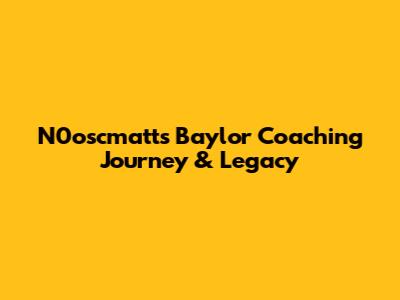 N0oscmatt's Baylor Coaching Journey & Legacy