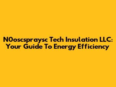 N0oscspraysc Tech Insulation LLC: Your Guide To Energy Efficiency