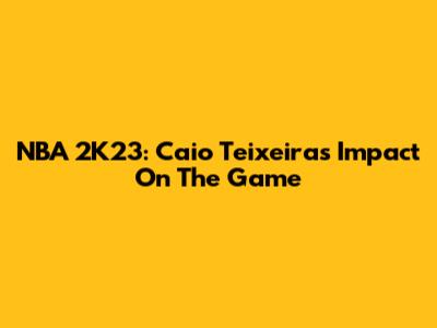NBA 2K23: Caio Teixeira's Impact On The Game