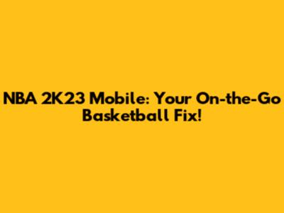 NBA 2K23 Mobile: Your On-the-Go Basketball Fix!