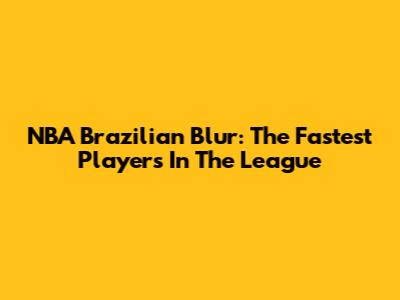 NBA Brazilian Blur: The Fastest Players In The League