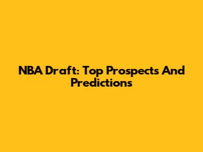 NBA Draft: Top Prospects And Predictions