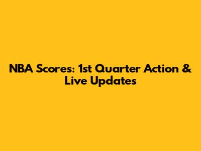 NBA Scores: 1st Quarter Action & Live Updates