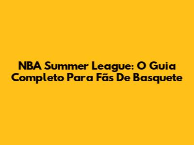 NBA Summer League: O Guia Completo Para Fãs De Basquete