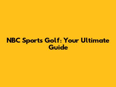 NBC Sports Golf: Your Ultimate Guide