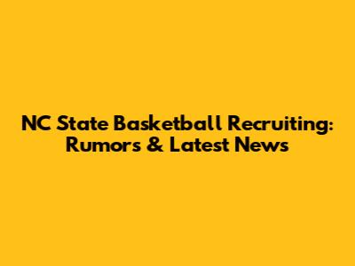 NC State Basketball Recruiting: Rumors & Latest News