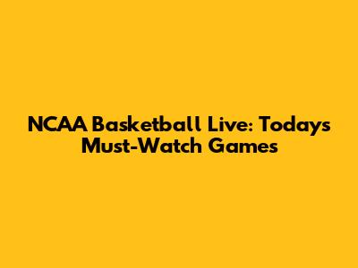 NCAA Basketball Live: Today's Must-Watch Games