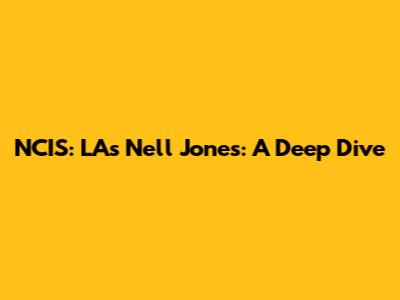 NCIS: LA's Nell Jones: A Deep Dive