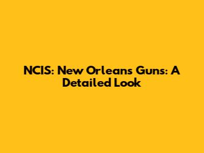 NCIS: New Orleans Guns: A Detailed Look