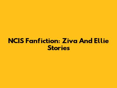NCIS Fanfiction: Ziva And Ellie Stories