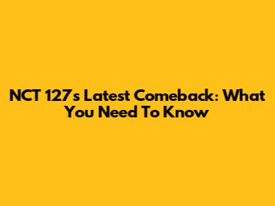 NCT 127's Latest Comeback: What You Need To Know