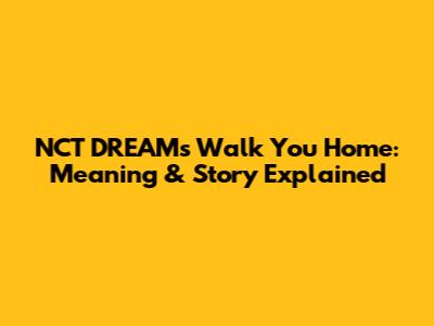 NCT DREAM's 'Walk You Home': Meaning & Story Explained