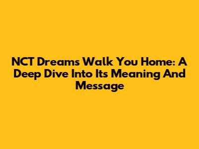 NCT Dream's 'Walk You Home': A Deep Dive Into Its Meaning And Message