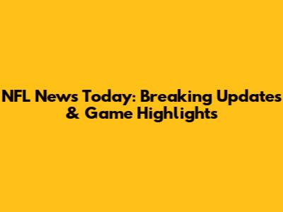 NFL News Today: Breaking Updates & Game Highlights