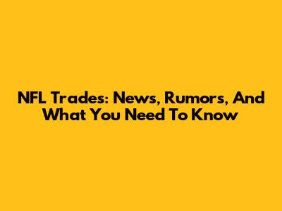 NFL Trades: News, Rumors, And What You Need To Know