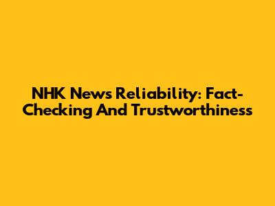 NHK News Reliability: Fact-Checking And Trustworthiness