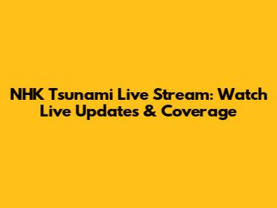 NHK Tsunami Live Stream: Watch Live Updates & Coverage