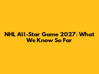 NHL All-Star Game 2027: What We Know So Far