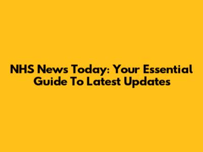 NHS News Today: Your Essential Guide To Latest Updates