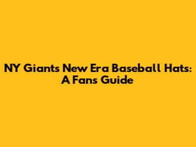 NY Giants New Era Baseball Hats: A Fan's Guide
