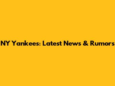NY Yankees: Latest News & Rumors