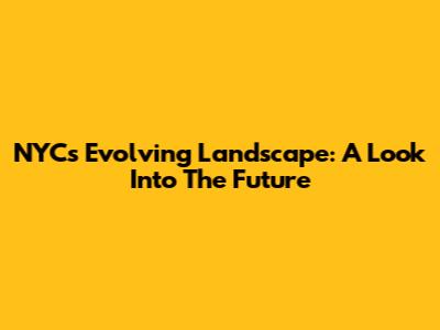 NYC's Evolving Landscape: A Look Into The Future