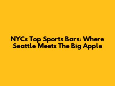 NYC's Top Sports Bars: Where Seattle Meets The Big Apple