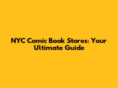 NYC Comic Book Stores: Your Ultimate Guide