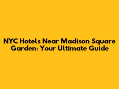 NYC Hotels Near Madison Square Garden: Your Ultimate Guide