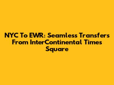 NYC To EWR: Seamless Transfers From InterContinental Times Square
