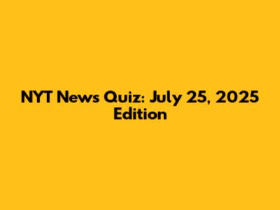 NYT News Quiz: July 25, 2025 Edition