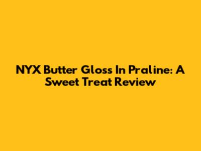 NYX Butter Gloss In Praline: A Sweet Treat Review