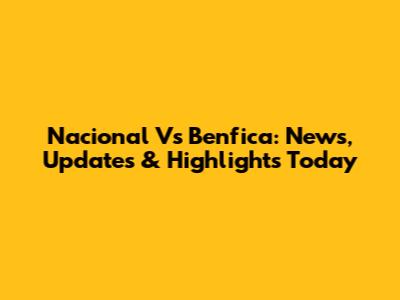Nacional Vs Benfica: News, Updates & Highlights Today