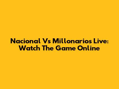 Nacional Vs Millonarios Live: Watch The Game Online