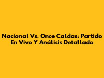 Nacional Vs. Once Caldas: Partido En Vivo Y Análisis Detallado