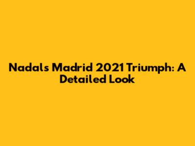 Nadal's Madrid 2021 Triumph: A Detailed Look