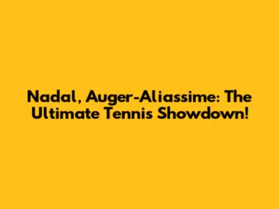 Nadal, Auger-Aliassime: The Ultimate Tennis Showdown!