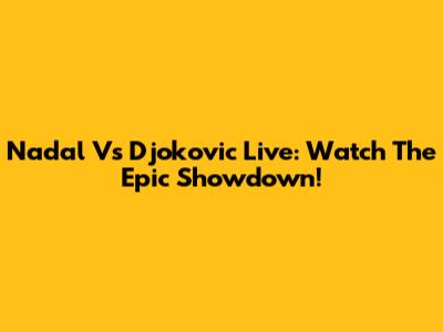 Nadal Vs Djokovic Live: Watch The Epic Showdown!