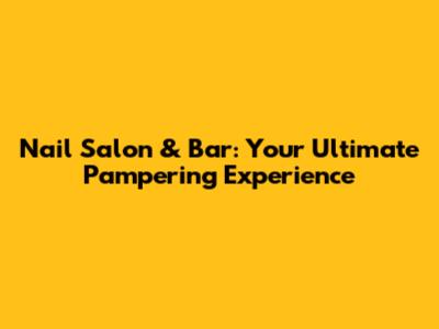Nail Salon & Bar: Your Ultimate Pampering Experience