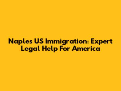 Naples US Immigration: Expert Legal Help For America