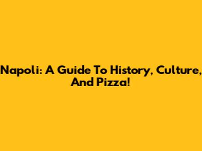 Napoli: A Guide To History, Culture, And Pizza!