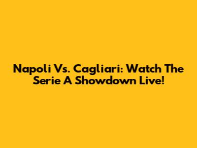 Napoli Vs. Cagliari: Watch The Serie A Showdown Live!