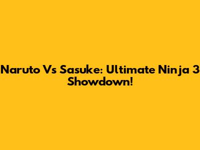 Naruto Vs Sasuke: Ultimate Ninja 3 Showdown!