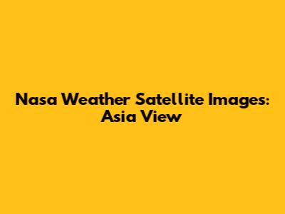 Nasa Weather Satellite Images: Asia View