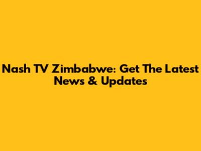 Nash TV Zimbabwe: Get The Latest News & Updates