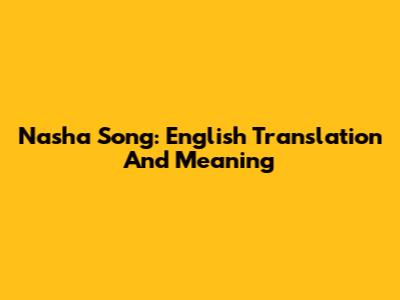 Nasha Song: English Translation And Meaning