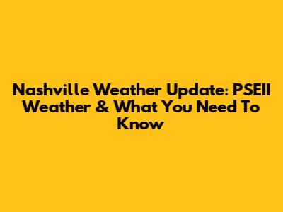 Nashville Weather Update: PSEII Weather & What You Need To Know